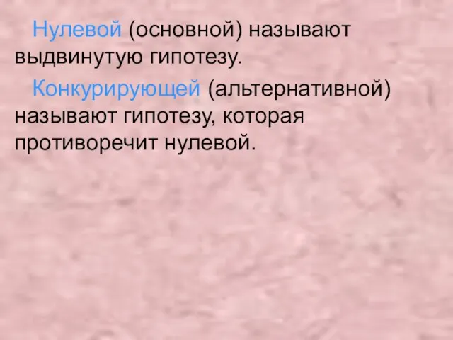 Нулевой (основной) называют выдвинутую гипотезу. Конкурирующей (альтернативной) называют гипотезу, которая противоречит нулевой.