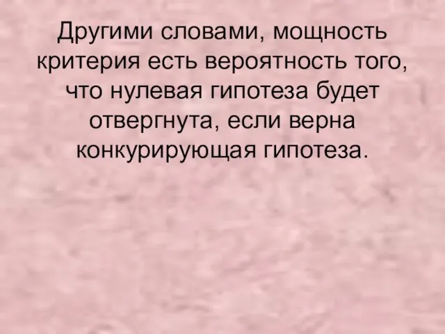 Другими словами, мощность критерия есть вероятность того, что нулевая гипотеза будет отвергнута, если верна конкурирующая гипотеза.