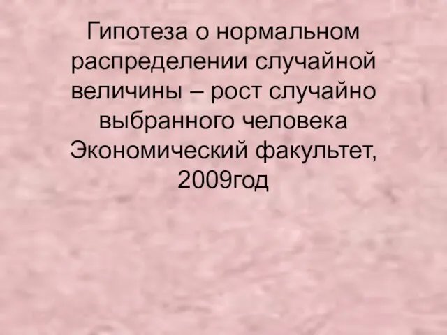 Гипотеза о нормальном распределении случайной величины – рост случайно выбранного человека Экономический факультет, 2009год