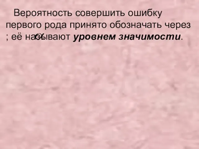 Вероятность совершить ошибку первого рода принято обозначать через ; её называют уровнем значимости.