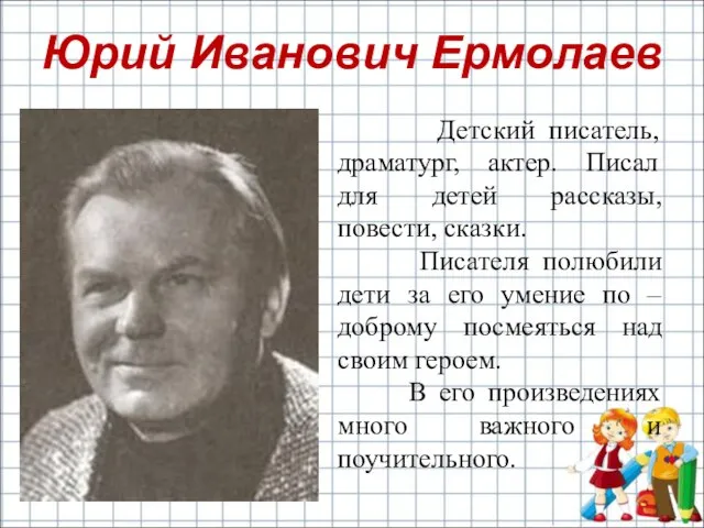 Юрий Иванович Ермолаев Детский писатель, драматург, актер. Писал для детей рассказы, повести,