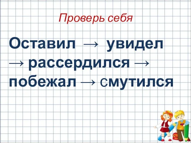 Проверь себя Оставил → увидел → рассердился → побежал → смутился