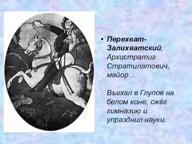 Перехват-Залихватский, Архистратиг Стратилатович, майор… Въехал в Глупов на белом коне, сжёг гимназию и упразднил науки.