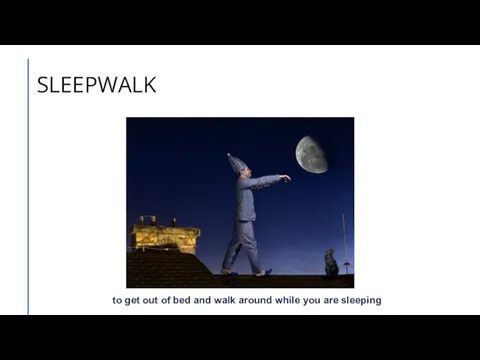 SLEEPWALK to get out of bed and walk around while you are sleeping