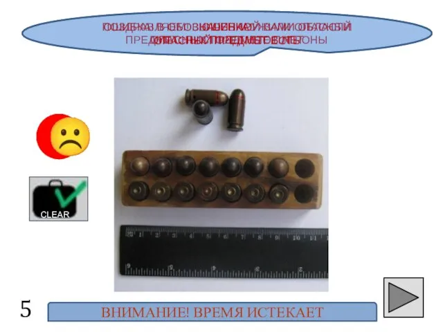 ПОЗДРАВЛЯЕМ! ВЫ ОБНАРУЖИЛИ ОПАСНЫЙ ПРЕДМЕТ: ПИСТОЛЕТНЫЕ ПАТРОНЫ 5 ☺ ☹ ОШИБКА! В