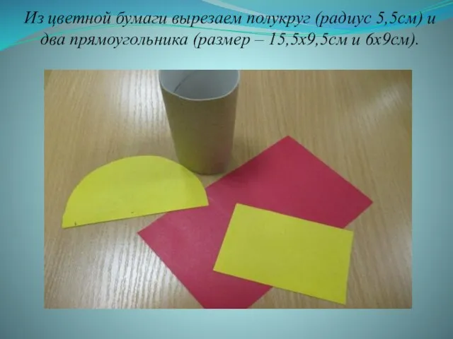 Из цветной бумаги вырезаем полукруг (радиус 5,5см) и два прямоугольника (размер – 15,5х9,5см и 6х9см).