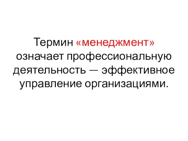 Термин «менеджмент» означает профессиональную деятельность — эффективное управление организациями.