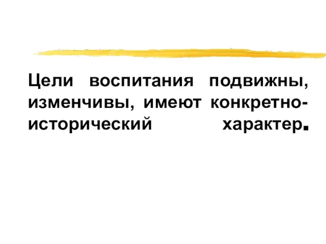 Цели воспитания подвижны, изменчивы, имеют конкретно-исторический характер.