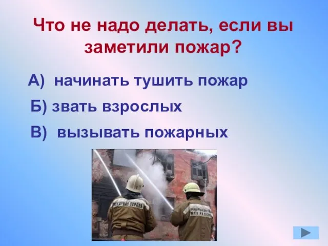 Что не надо делать, если вы заметили пожар? А) начинать тушить пожар