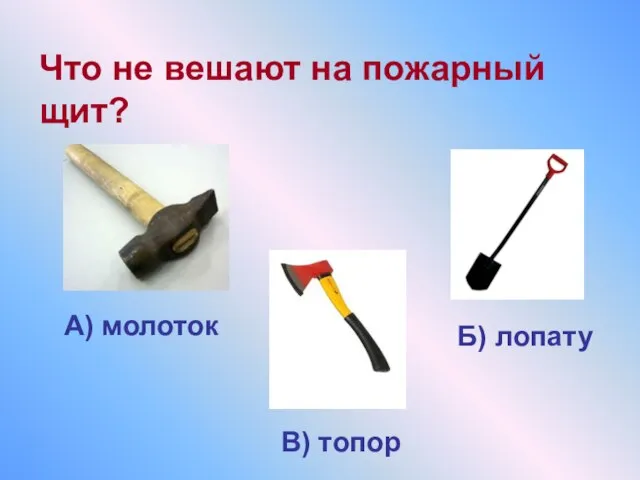 Что не вешают на пожарный щит? Б) лопату А) молоток В) топор