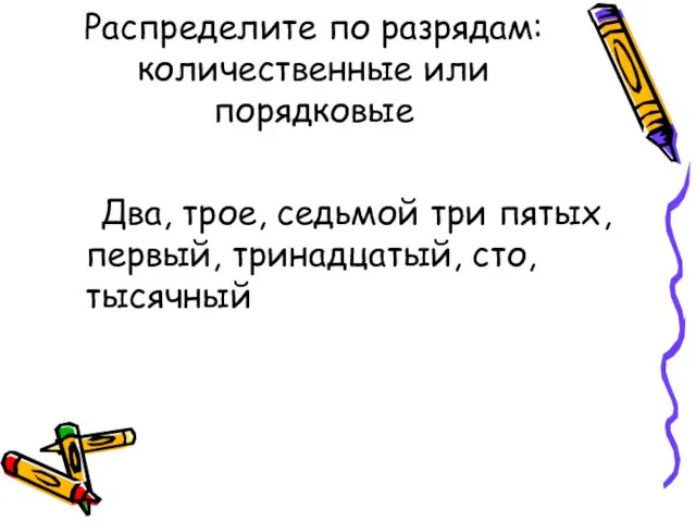 Распределите по разрядам: количественные или порядковые Два, трое, седьмой три пятых, первый, тринадцатый, сто, тысячный