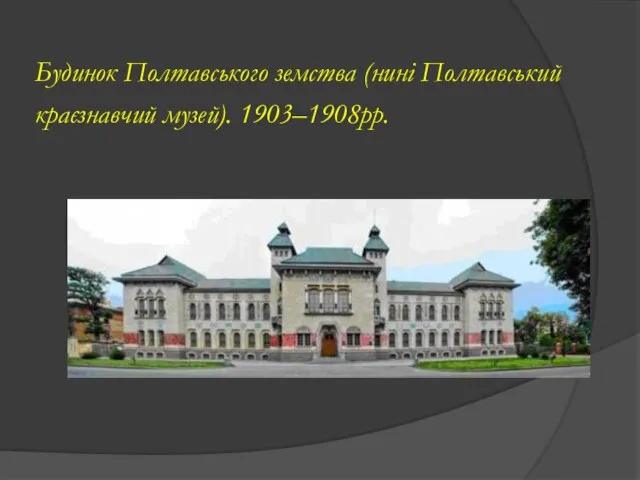 Будинок Полтавського земства (нині Полтавський краєзнавчий музей). 1903–1908рр.