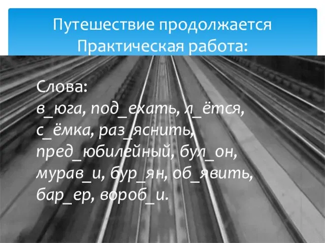 Путешествие продолжается Практическая работа: Слова: в_юга, под_ехать, л_ётся, с_ёмка, раз_яснить, пред_юбилейный, бул_он,