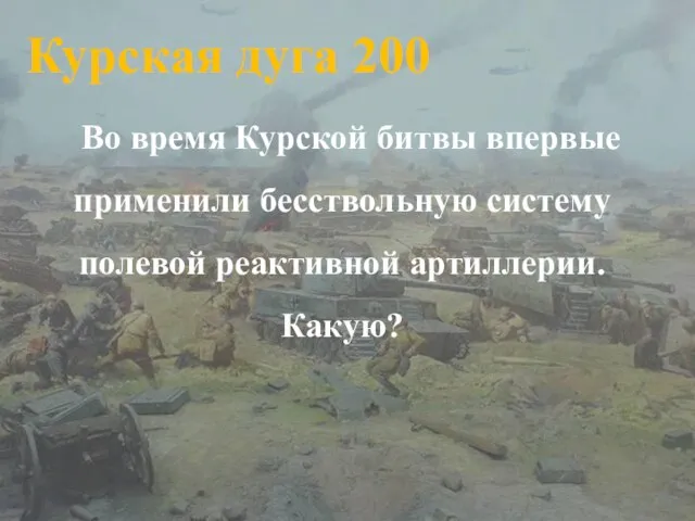 Курская дуга 200 Во время Курской битвы впервые применили бесствольную систему полевой реактивной артиллерии. Какую?