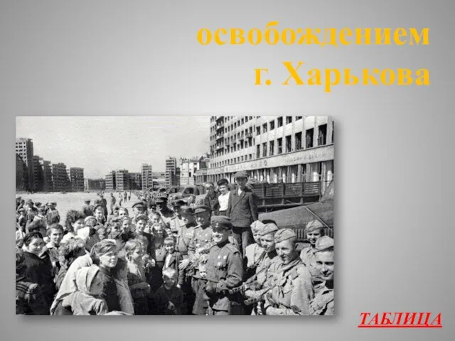 ТАБЛИЦА освобождением г. Харькова