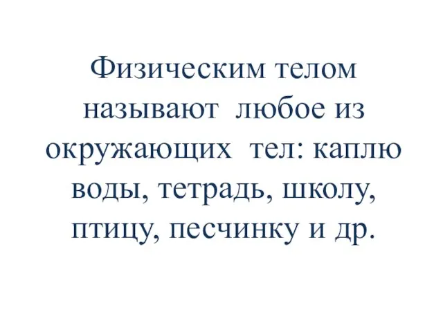 Физическим телом называют любое из окружающих тел: каплю воды, тетрадь, школу, птицу, песчинку и др.