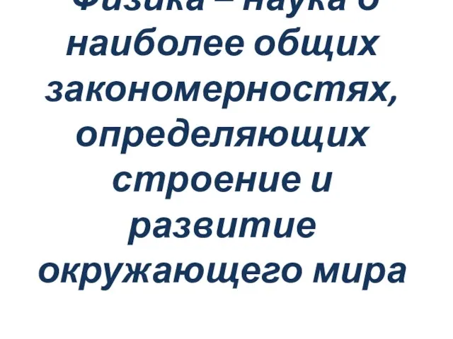 Физика – наука о наиболее общих закономерностях, определяющих строение и развитие окружающего мира