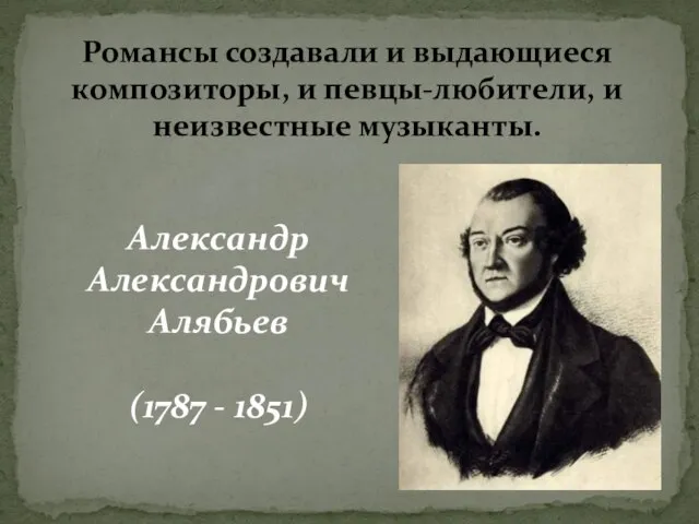 Романсы создавали и выдающиеся композиторы, и певцы-любители, и неизвестные музыканты. Александр Александрович Алябьев (1787 - 1851)