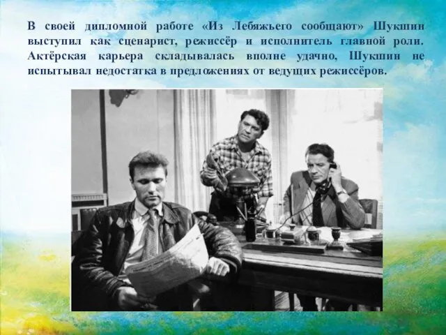 В своей дипломной работе «Из Лебяжьего сообщают» Шукшин выступил как сценарист, режиссёр