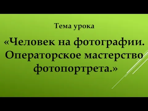 Тема урока «Человек на фотографии. Операторское мастерство фотопортрета.»