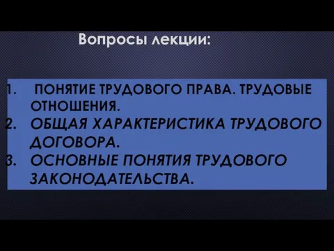 ПОНЯТИЕ ТРУДОВОГО ПРАВА. ТРУДОВЫЕ ОТНОШЕНИЯ. ОБЩАЯ ХАРАКТЕРИСТИКА ТРУДОВОГО ДОГОВОРА. ОСНОВНЫЕ ПОНЯТИЯ ТРУДОВОГО ЗАКОНОДАТЕЛЬСТВА. Вопросы лекции: