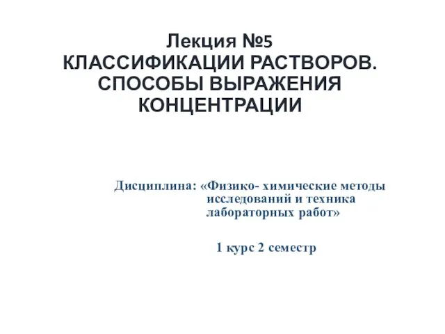 Лекция №5 КЛАССИФИКАЦИИ РАСТВОРОВ. СПОСОБЫ ВЫРАЖЕНИЯ КОНЦЕНТРАЦИИ Дисциплина: «Физико- химические методы исследований