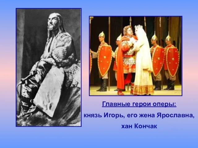 Главные герои оперы: князь Игорь, его жена Ярославна, хан Кончак