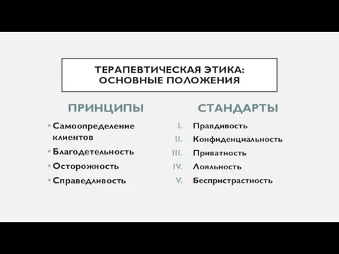 ПРИНЦИПЫ Самоопределение клиентов Благодетельность Осторожность Справедливость Правдивость Конфиденциальность Приватность Лояльность Беспристрастность СТАНДАРТЫ ТЕРАПЕВТИЧЕСКАЯ ЭТИКА: ОСНОВНЫЕ ПОЛОЖЕНИЯ