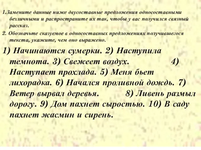 1.Замените данные ниже двусоставные предложения односоставными безличными и распространите их так, чтобы