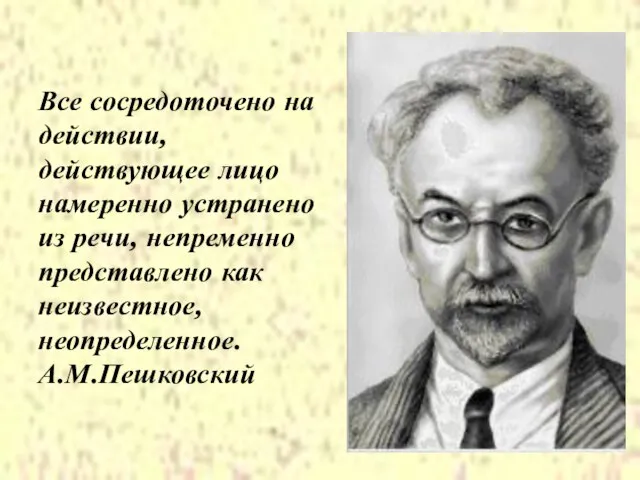 Все сосредоточено на действии, действующее лицо намеренно устранено из речи, непременно представлено как неизвестное, неопределенное. А.М.Пешковский