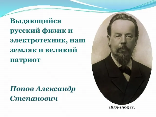 Выдающийся русский физик и электротехник, наш земляк и великий патриот Попов Александр Степанович 1859-1905 гг.