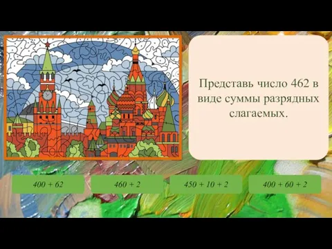 Представь число 462 в виде суммы разрядных слагаемых. 400 + 62 460