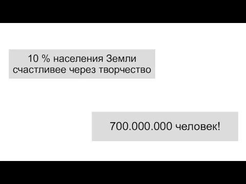 10 % населения Земли счастливее через творчество 700.000.000 человек!