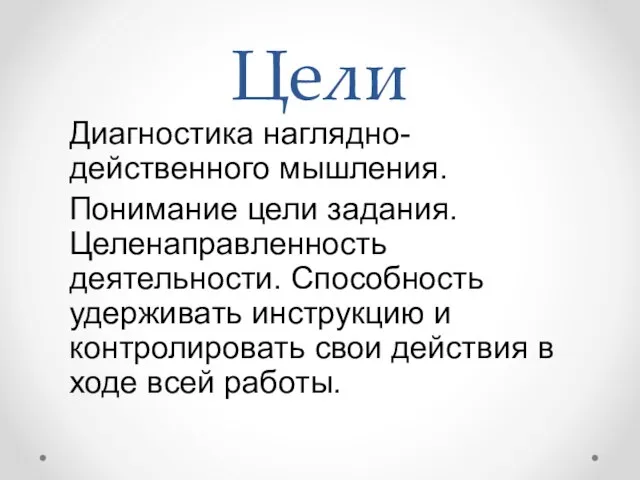 Цели Диагностика наглядно-действенного мышления. Понимание цели задания. Целенаправленность деятельности. Способность удерживать инструкцию