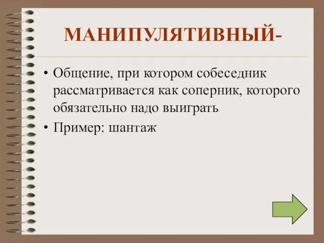 МАНИПУЛЯТИВНЫЙ- Общение, при котором собеседник рассматривается как соперник, которого обязательно надо выиграть Пример: шантаж