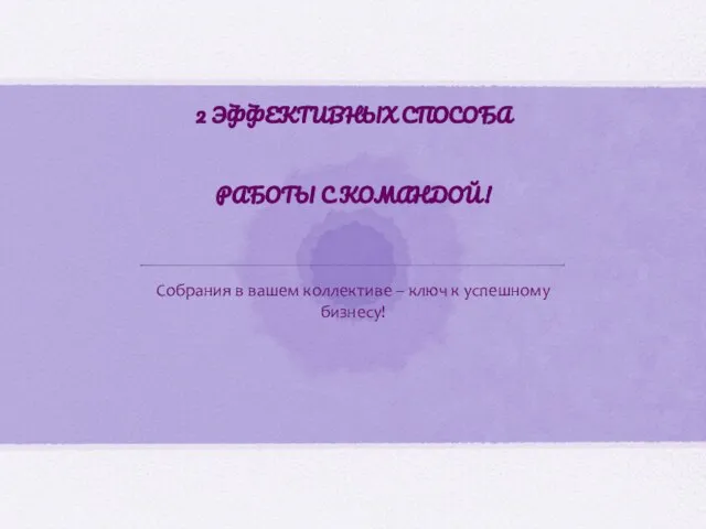 2 ЭФФЕКТИВНЫХ СПОСОБА РАБОТЫ С КОМАНДОЙ! Собрания в вашем коллективе – ключ к успешному бизнесу!