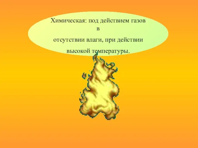 Химическая: под действием газов в отсутствии влаги, при действии высокой температуры.