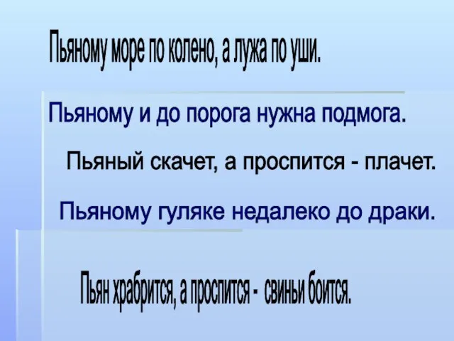 Пьяный скачет, а проспится - плачет. Пьяному и до порога нужна подмога.