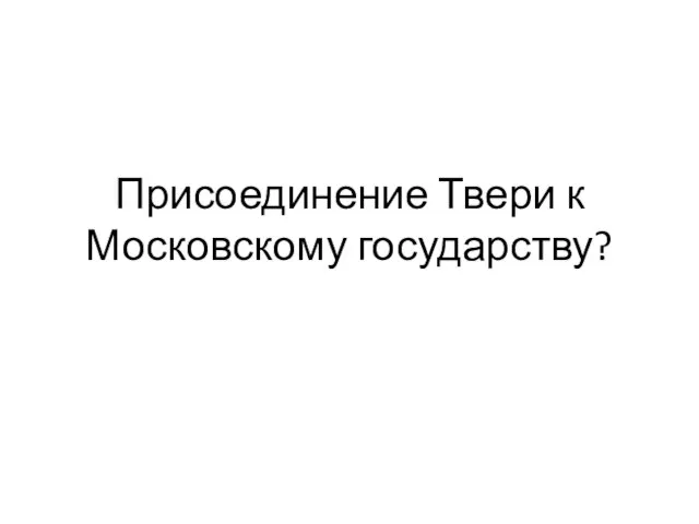 Присоединение Твери к Московскому государству?