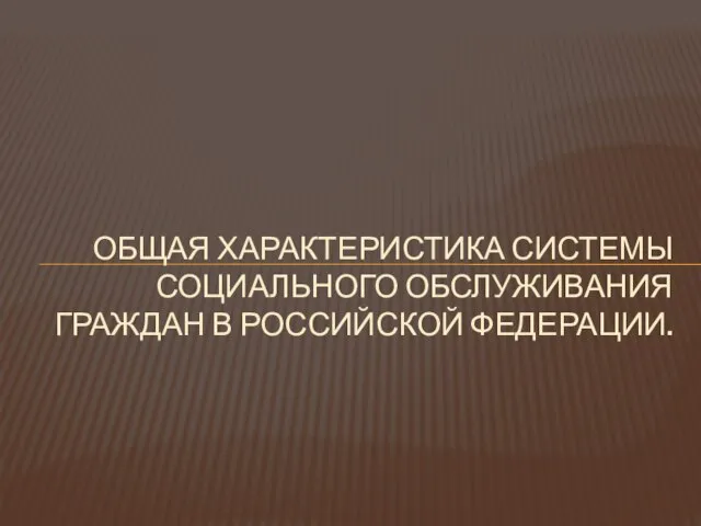 ОБЩАЯ ХАРАКТЕРИСТИКА СИСТЕМЫ СОЦИАЛЬНОГО ОБСЛУЖИВАНИЯ ГРАЖДАН В РОССИЙСКОЙ ФЕДЕРАЦИИ.