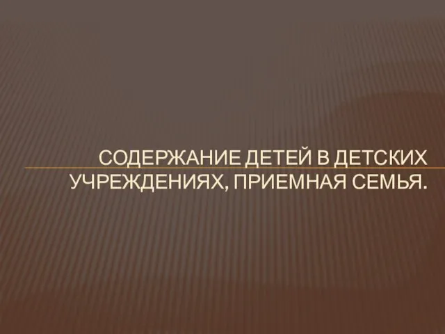 СОДЕРЖАНИЕ ДЕТЕЙ В ДЕТСКИХ УЧРЕЖДЕНИЯХ, ПРИЕМНАЯ СЕМЬЯ.