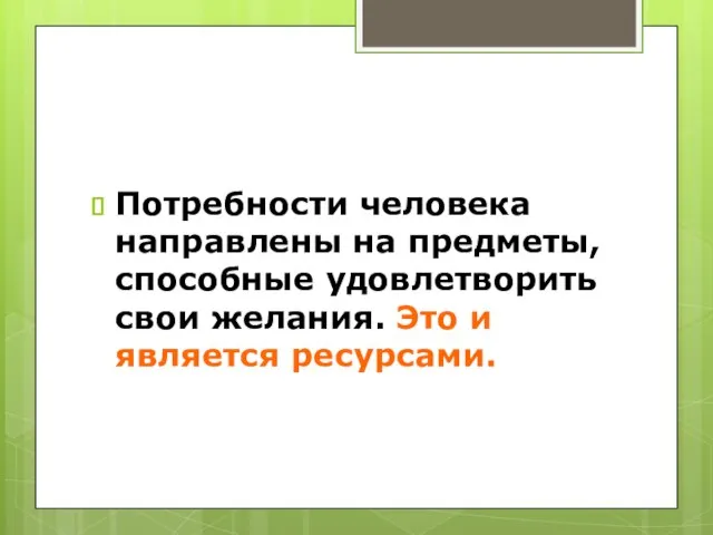 Потребности человека направлены на предметы, способные удовлетворить свои желания. Это и является ресурсами.