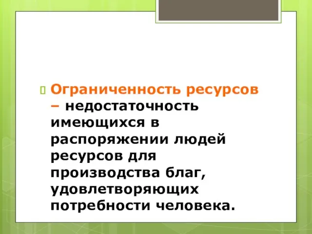 Ограниченность ресурсов – недостаточность имеющихся в распоряжении людей ресурсов для производства благ, удовлетворяющих потребности человека.