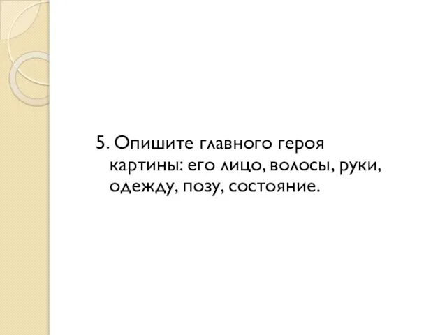 5. Опишите главного героя картины: его лицо, волосы, руки, одежду, позу, состояние.