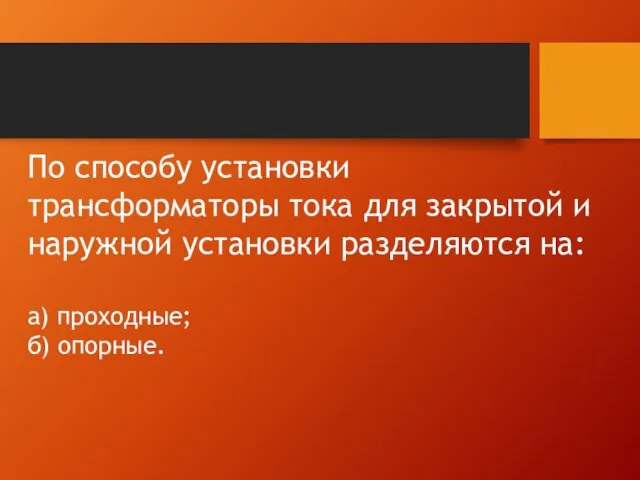 По способу установки трансформаторы тока для закрытой и наружной установки разделяются на: а) проходные; б) опорные.