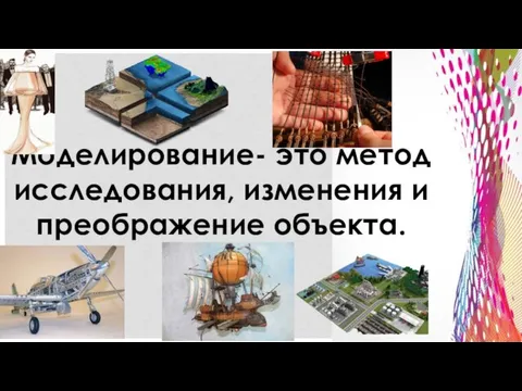 Моделирование- это метод исследования, изменения и преображение объекта.