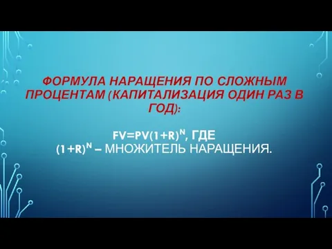 ФОРМУЛА НАРАЩЕНИЯ ПО СЛОЖНЫМ ПРОЦЕНТАМ (КАПИТАЛИЗАЦИЯ ОДИН РАЗ В ГОД): FV=PV(1+R)N, ГДЕ (1+R)N – МНОЖИТЕЛЬ НАРАЩЕНИЯ.