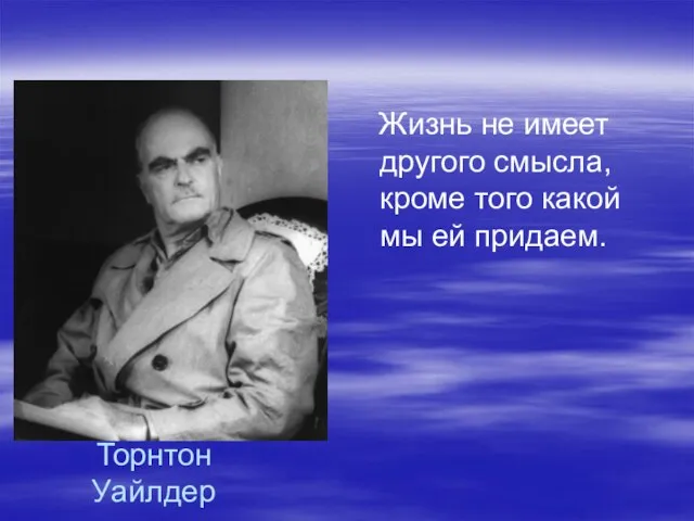 Торнтон Уайлдер Жизнь не имеет другого смысла, кроме того какой мы ей придаем.