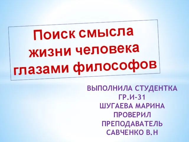 Поиск смысла жизни человека глазами философов ВЫПОЛНИЛА СТУДЕНТКА ГР.И-31 ШУГАЕВА МАРИНА ПРОВЕРИЛ ПРЕПОДАВАТЕЛЬ САВЧЕНКО В.Н