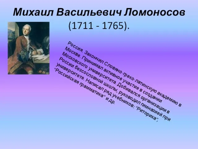Михаил Васильевич Ломоносов (1711 - 1765). Россия. Закончил Словяно-греко-латинскую академию в Москве.